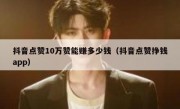 抖音点赞10万赞能赚多少钱（抖音点赞挣钱app）