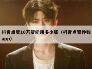 抖音点赞10万赞能赚多少钱（抖音点赞挣钱app）