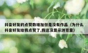 抖音好友的点赞数增加但是没有作品（为什么抖音好友给我点赞了,我这没显示浏览量）