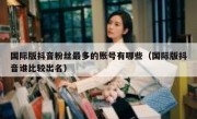 国际版抖音粉丝最多的账号有哪些（国际版抖音谁比较出名）
