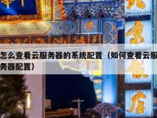 怎么查看云服务器的系统配置（如何查看云服务器配置）