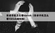 安卓手机怎么看tiktok（安卓手机怎么看tiktok国际版）