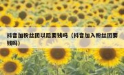 抖音加粉丝团以后要钱吗（抖音加入粉丝团要钱吗）