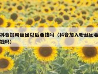 抖音加粉丝团以后要钱吗（抖音加入粉丝团要钱吗）
