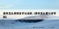 派币怎么审核名字认证的（派币怎么看认证号码）