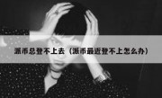 派币总登不上去（派币最近登不上怎么办）