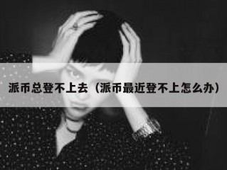 派币总登不上去（派币最近登不上怎么办）
