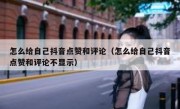 怎么给自己抖音点赞和评论（怎么给自己抖音点赞和评论不显示）