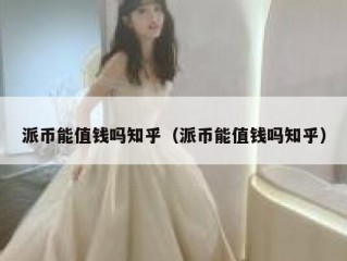 派币能值钱吗知乎（派币能值钱吗知乎）