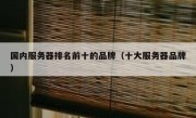 国内服务器排名前十的品牌（十大服务器品牌）