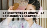 抖音加粉丝团有钱赚吗安全吗是真的吗（抖音加粉丝团有钱赚吗安全吗是真的吗吗）