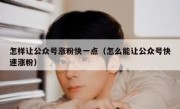 怎样让公众号涨粉快一点（怎么能让公众号快速涨粉）