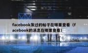 facebook发过的帖子在哪里查看（facebook的消息在哪里查看）
