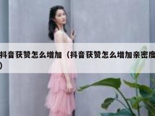 抖音获赞怎么增加（抖音获赞怎么增加亲密度）