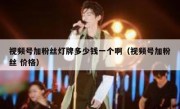 视频号加粉丝灯牌多少钱一个啊（视频号加粉丝 价格）