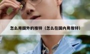 怎么用国外的推特（怎么在国内用推特）