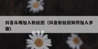 抖音从哪加入粉丝团（抖音粉丝团如何加入步骤）