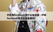 手机用facebook用什么加速器（手机facebook用什么加速器好）