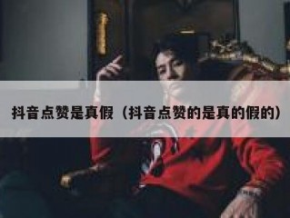抖音点赞是真假（抖音点赞的是真的假的）