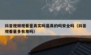 抖音视频观看量真实吗是真的吗安全吗（抖音观看量多有用吗）