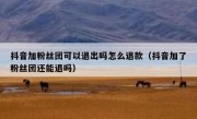 抖音加粉丝团可以退出吗怎么退款（抖音加了粉丝团还能退吗）