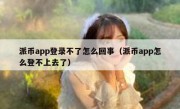 派币app登录不了怎么回事（派币app怎么登不上去了）