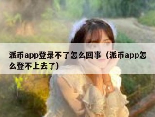 派币app登录不了怎么回事（派币app怎么登不上去了）