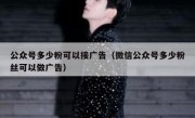 公众号多少粉可以接广告（微信公众号多少粉丝可以做广告）