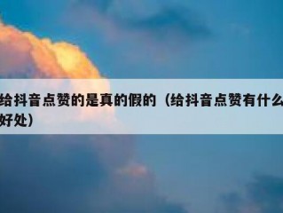 给抖音点赞的是真的假的（给抖音点赞有什么好处）