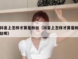 抖音上怎样才算是粉丝（抖音上怎样才算是粉丝呢）