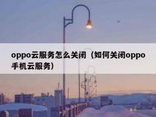 oppo云服务怎么关闭（如何关闭oppo手机云服务）
