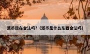 派币现在合法吗?（派币是什么东西合法吗）