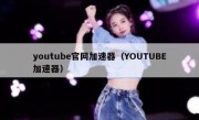 youtube官网加速器（YOUTUBE加速器）