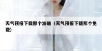 天气预报下载那个准确（天气预报下载那个免费）