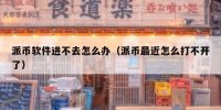 派币软件进不去怎么办（派币最近怎么打不开了）