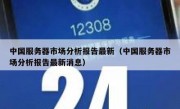 中国服务器市场分析报告最新（中国服务器市场分析报告最新消息）