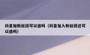 抖音加粉丝团可以退吗（抖音加入粉丝团还可以退吗）