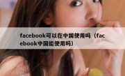 facebook可以在中国使用吗（facebook中国能使用吗）