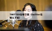 TWITTER在哪下载（twitter在哪儿下载）