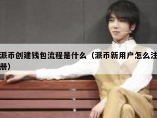 派币创建钱包流程是什么（派币新用户怎么注册）