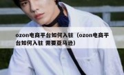 ozon电商平台如何入驻（ozon电商平台如何入驻 需要亚马逊）