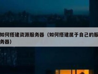 如何搭建资源服务器（如何搭建属于自己的服务器）