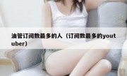 油管订阅数最多的人（订阅数最多的youtuber）