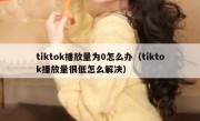 tiktok播放量为0怎么办（tiktok播放量很低怎么解决）