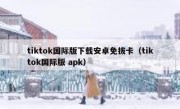 tiktok国际版下载安卓免拔卡（tiktok国际版 apk）