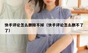 快手评论怎么删除不掉（快手评论怎么删不了了）