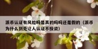 派币认证有风险吗是真的吗吗还是假的（派币为什么到处让人认证不投资）