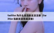 twitter为什么说当前无法注册（twitter当前无法完成注册）