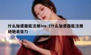 什么加速器能注册ins（什么加速器能注册绝地求生?）