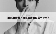 推特加速器（推特加速器免费一小时）